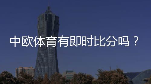 中欧体育有即时比分吗?实时比分功能、查看方法与常见问题详解