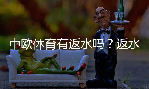 中欧体育有返水吗?返水政策、比例与领取攻略详解