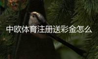 中欧体育注册送彩金怎么领？新手领取步骤、使用规则与注意事项