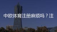中欧体育注册麻烦吗？注册流程详解与常见问题快速解决