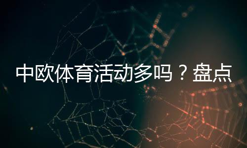 中欧体育活动多吗?盘点赛事类型、交流项目与参与渠道全面解析