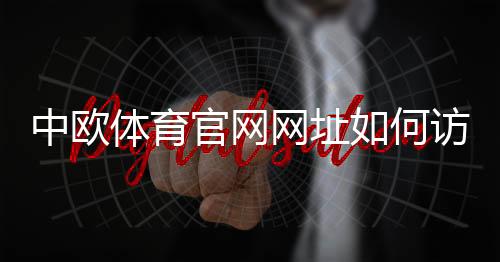 中欧体育官网网址如何访问?官方入口、注册登录与安全防骗全攻略