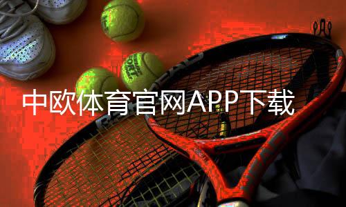 中欧体育官网APP下载与安装指南:注册教程、功能介绍与安全使用攻略