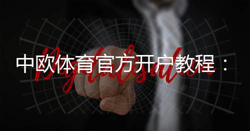 中欧体育官方开户教程:最新注册流程、身份验证与常见问题解答