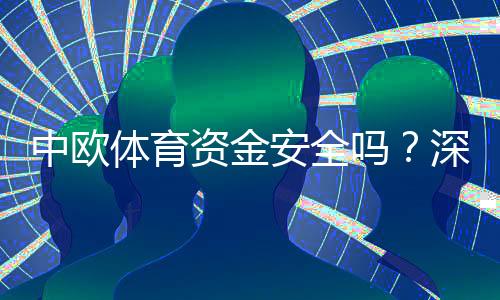 中欧体育资金安全吗？深度评测：监管、提现与风险应对指南
