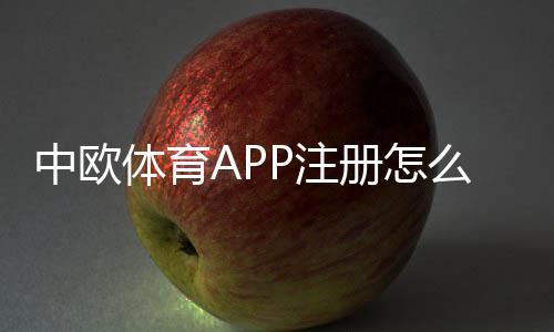 中欧体育APP注册怎么操作?最新快速注册流程、实名认证与常见问题一站解决