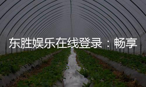 东胜娱乐在线登录:畅享顶级棋牌与电子游艺的在线体验