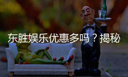 东胜娱乐优惠多吗?揭秘最新活动与独家福利