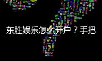 东胜娱乐怎么开户？手把手教你快速注册流程