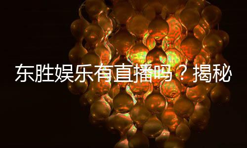 东胜娱乐有直播吗?揭秘平台真人直播与特色游戏体验
