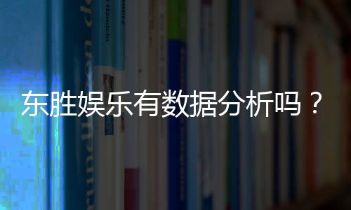 东胜娱乐有数据分析吗?深度解析其数据统计与玩家胜率
