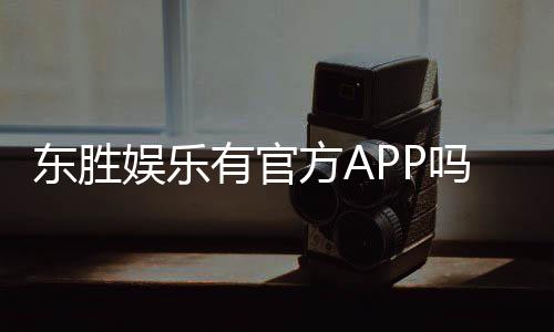东胜娱乐有官方APP吗?一文详解下载与使用指南