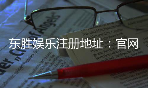 东胜娱乐注册地址:官网入口与安全开户指南