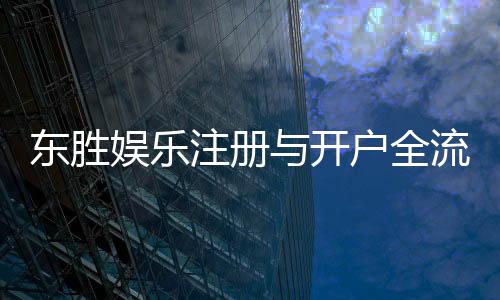 东胜娱乐注册与开户全流程:新手必看的详细指南
