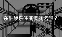 东胜娱乐注册要实名吗？实名认证流程及注意事项详解