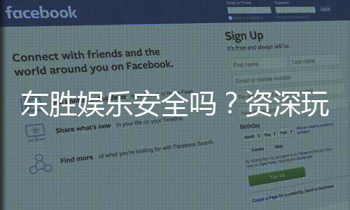 东胜娱乐安全吗?资深玩家揭秘平台真实体验与保障措施
