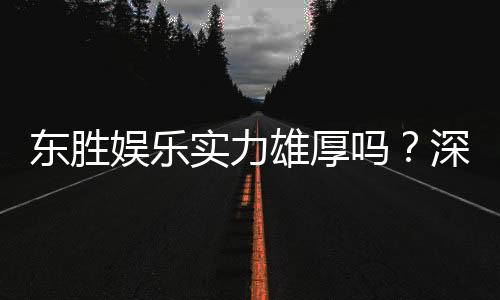 东胜娱乐实力雄厚吗?深度解析其平台优势与玩家口碑