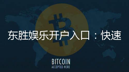 东胜娱乐开户入口：快速注册指南与独家优惠解析