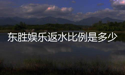 东胜娱乐返水比例是多少?揭秘高返水福利与实战技巧