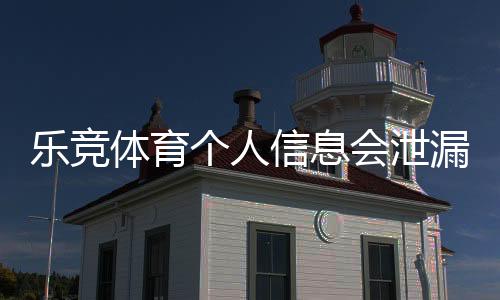 乐竞体育个人信息会泄漏吗?安全性分析与个人防护指南
