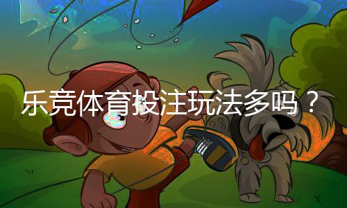 乐竞体育投注玩法多吗?玩法种类、规则与投注技巧全面解析