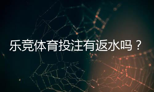 乐竞体育投注有返水吗？返水比例、规则与领取攻略详解