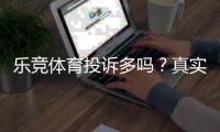 乐竞体育投诉多吗？真实用户评价、投诉原因与处理流程解析