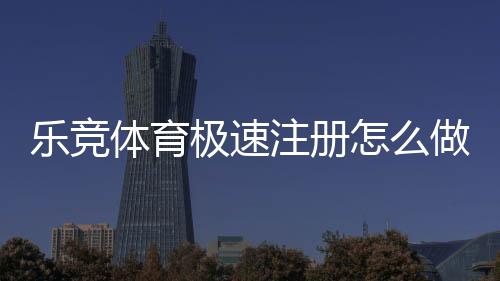乐竞体育极速注册怎么做？快速开户步骤与常见问题详解