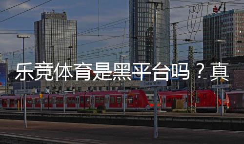 乐竞体育是黑平台吗?真相揭秘与识别防骗全攻略