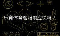 乐竞体育客服响应快吗？响应速度、服务质量与投诉处理详解