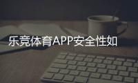 乐竞体育APP安全性如何？真实评测：资质、风控、隐私与资金保障一看就懂