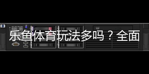 乐鱼体育玩法多吗?全面解析玩法种类、规则与新手投注攻略