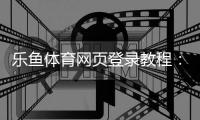 乐鱼体育网页登录教程：2026最新注册、登录步骤与常见问题解决指南