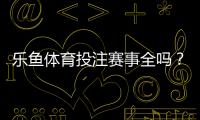 乐鱼体育投注赛事全吗？平台赛事覆盖、热门联赛与投注玩法全面解析