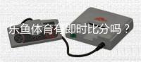 乐鱼体育有即时比分吗？实时比分功能详解与查看方法