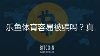 乐鱼体育容易被骗吗?真实测评与防骗全攻略