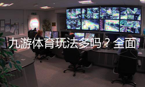 九游体育玩法多吗?全面解析玩法种类、特色与新手投注指南