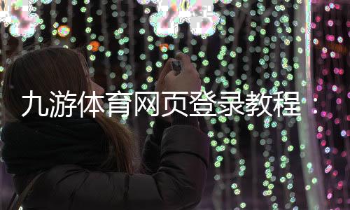 九游体育网页登录教程：新手注册、登录步骤与常见问题解决