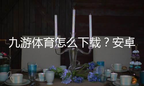九游体育怎么下载？安卓、iOS与PC官方安装教程及常见问题解答