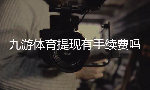 九游体育提现有手续费吗？手续费标准、到账时间与免手续费攻略