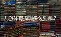 九游体育提现多久到账？到账速度、常见延迟原因与快速解决办法