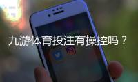 九游体育投注有操控吗？平台透明度与安全性深度分析