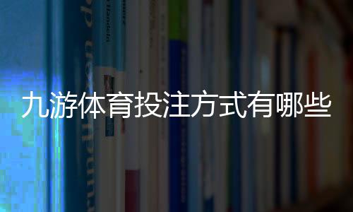 九游体育投注方式有哪些?玩法种类与新手下注全攻略