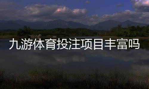九游体育投注项目丰富吗?玩法种类、热门赛种与新手投注指南