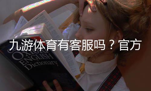 九游体育有客服吗?官方客服联系方式、在线支持与常见问题解决指南
