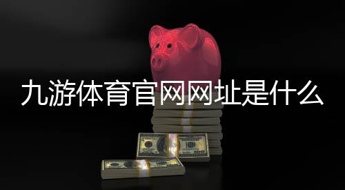 九游体育官网网址是什么?官网入口、最新访问方法与安全登录全攻略