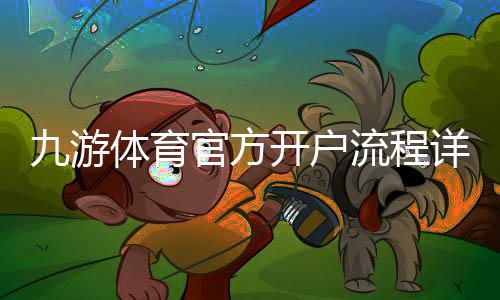 九游体育官方开户流程详解:新手注册、实名认证与安全注意事项