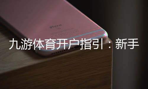 九游体育开户指引:新手注册流程、实名认证与首存优惠全攻略