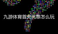 九游体育首充优惠怎么玩？2026新手领取攻略与注意事项
