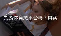 九游体育黑平台吗？真实口碑与安全性深度解析